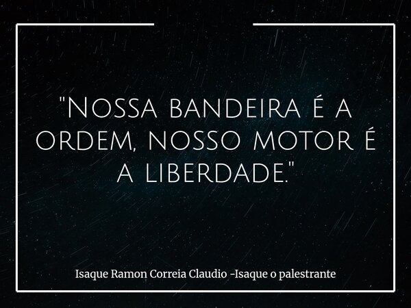 "Nossa bandeira é a ordem, nosso motor é a liberdade."... Frase de Isaque Ramon Correia Claudio -Isaque o palestrante.