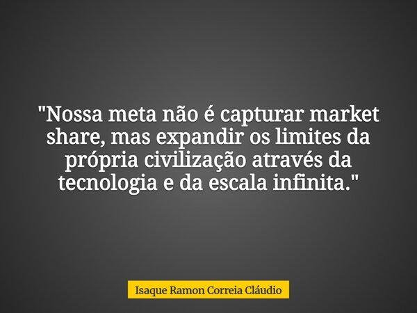 "Nossa meta não é capturar market share, mas expandir os limites da própria civilização através da tecnologia e da escala infinita."... Frase de Isaque Ramon Correia Cláudio.