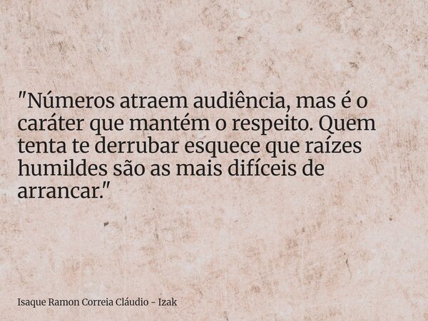 "Números atraem audiência, mas é o caráter que mantém o respeito. Quem tenta te derrubar esquece que raízes humildes são as mais difíceis de arrancar.&quot... Frase de Isaque Ramon Correia Cláudio - Izak.