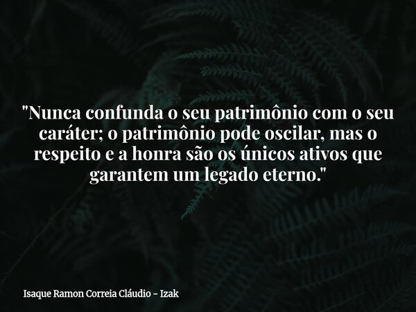 "Nunca confunda o seu patrimônio com o seu caráter; o patrimônio pode oscilar, mas o respeito e a honra são os únicos ativos que garantem um legado eterno.... Frase de Isaque Ramon Correia Cláudio - Izak.