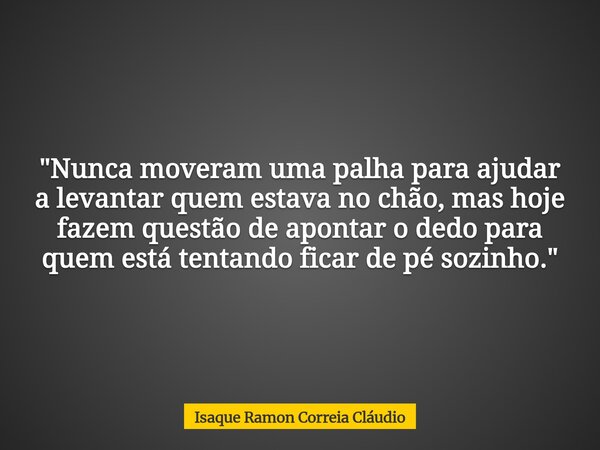 "Nunca moveram uma palha para ajudar a levantar quem estava no chão, mas hoje fazem questão de apontar o dedo para quem está tentando ficar de pé sozinho.&... Frase de Isaque Ramon Correia Cláudio.