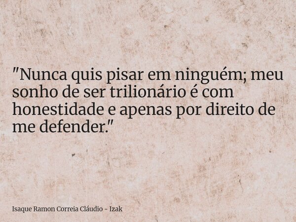 "Nunca quis pisar em ninguém; meu sonho de ser trilionário é com honestidade e apenas por direito de me defender."... Frase de Isaque Ramon Correia Cláudio - Izak.