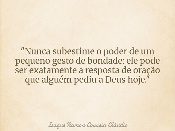 "Nunca subestime o poder de um pequeno gesto de bondade: ele pode ser exatamente a resposta de oração que alguém pediu a Deus hoje."... Frase de Isaque Ramon Correia Cláudio.