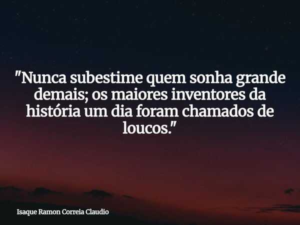 "Nunca subestime quem sonha grande demais; os maiores inventores da história um dia foram chamados de loucos."... Frase de Isaque Ramon Correia Claudio.