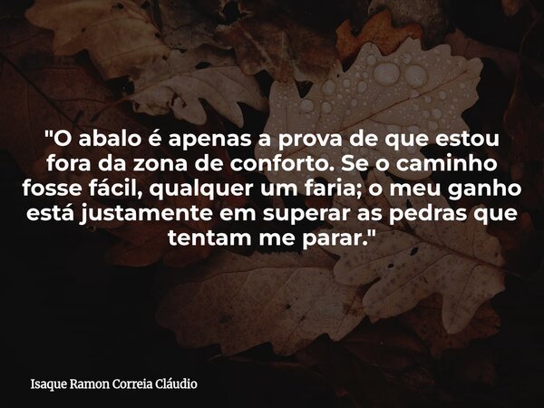 "O abalo é apenas a prova de que estou fora da zona de conforto. Se o caminho fosse fácil, qualquer um faria; o meu ganho está justamente em superar as ped... Frase de Isaque Ramon Correia Cláudio.