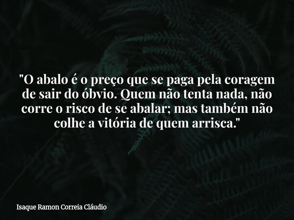 "O abalo é o preço que se paga pela coragem de sair do óbvio. Quem não tenta nada, não corre o risco de se abalar; mas também não colhe a vitória de quem a... Frase de Isaque Ramon Correia Cláudio.