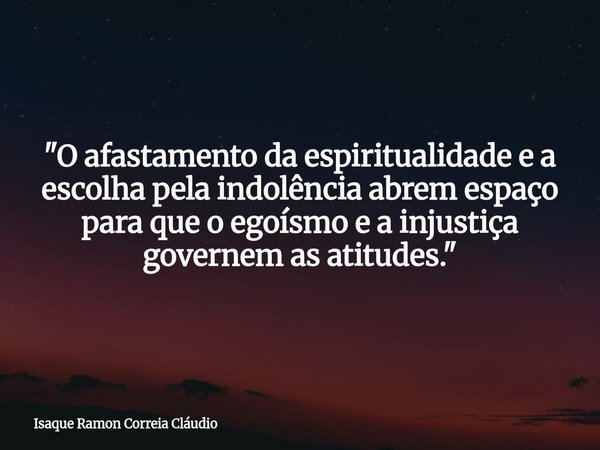 "O afastamento da espiritualidade e a escolha pela indolência abrem espaço para que o egoísmo e a injustiça governem as atitudes."... Frase de Isaque Ramon Correia Cláudio.