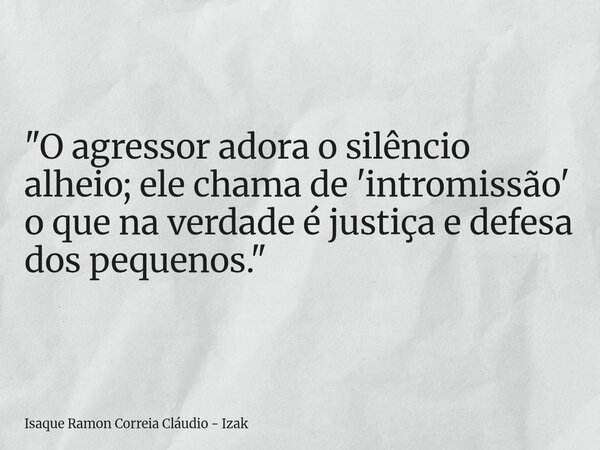 "O agressor adora o silêncio alheio; ele chama de 'intromissão' o que na verdade é justiça e defesa dos pequenos."... Frase de Isaque Ramon Correia Cláudio - Izak.