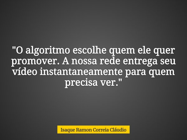 "O algoritmo escolhe quem ele quer promover. A nossa rede entrega seu vídeo instantaneamente para quem precisa ver."... Frase de Isaque Ramon Correia Cláudio.