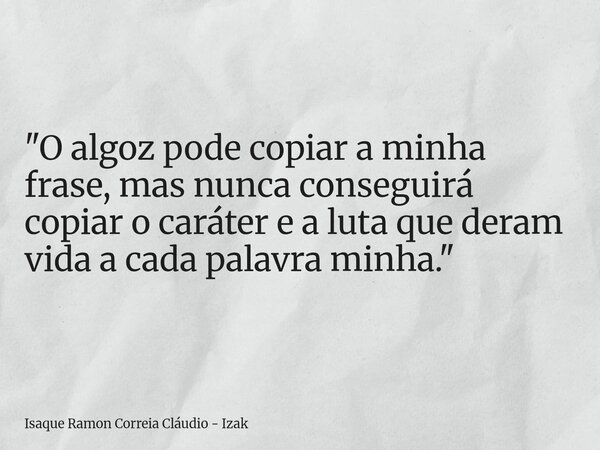"O algoz pode copiar a minha frase, mas nunca conseguirá copiar o caráter e a luta que deram vida a cada palavra minha."... Frase de Isaque Ramon Correia Cláudio - Izak.