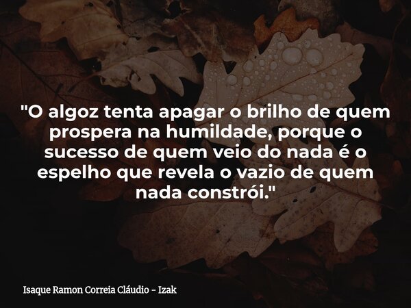 ⁠"O algoz tenta apagar o brilho de quem prospera na humildade, porque o sucesso de quem veio do nada é o espelho que revela o vazio de quem nada constrói.&... Frase de Isaque Ramon Correia Cláudio - Izak.
