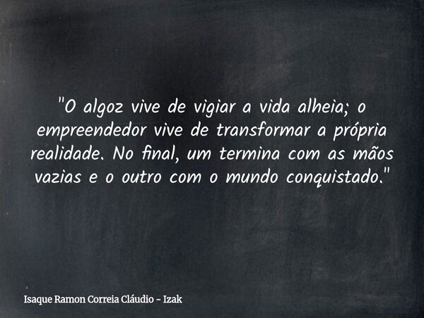 "O algoz vive de vigiar a vida alheia; o empreendedor vive de transformar a própria realidade. No final, um termina com as mãos vazias e o outro com o mund... Frase de Isaque Ramon Correia Cláudio - Izak.