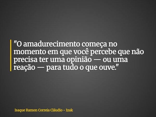 "O amadurecimento começa no momento em que você percebe que não precisa ter uma opinião — ou uma reação — para tudo o que ouve."... Frase de Isaque Ramon Correia Cláudio - Izak.