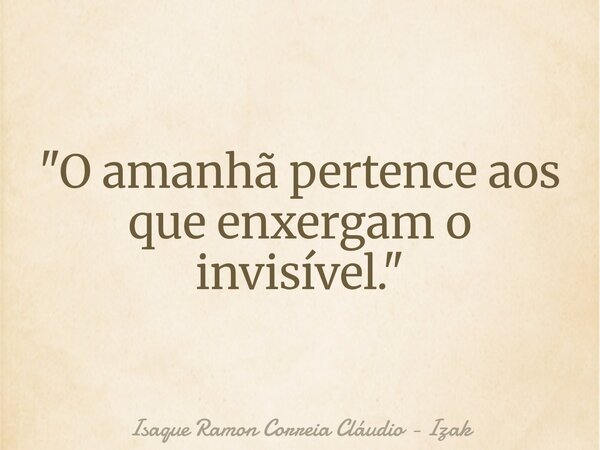 "O amanhã pertence aos que enxergam o invisível."... Frase de Isaque Ramon Correia Cláudio - Izak.