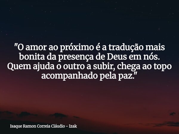 "O amor ao próximo é a tradução mais bonita da presença de Deus em nós. Quem ajuda o outro a subir, chega ao topo acompanhado pela paz."... Frase de Isaque Ramon Correia Cláudio - Izak.