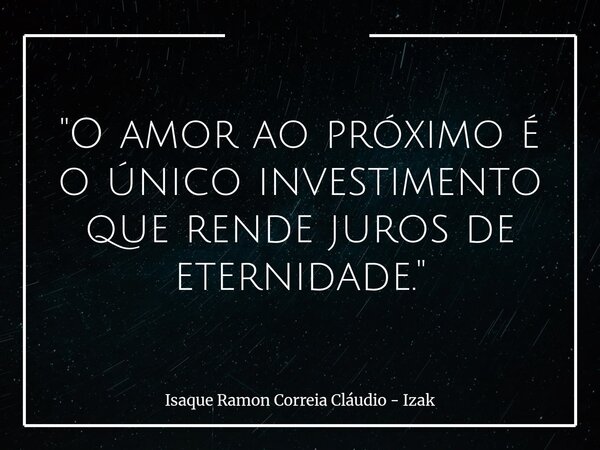 "O amor ao próximo é o único investimento que rende juros de eternidade."... Frase de Isaque Ramon Correia Cláudio - Izak.