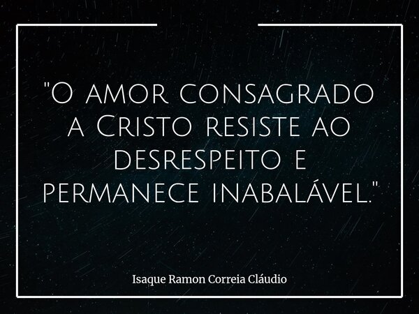 "O amor consagrado a Cristo resiste ao desrespeito e permanece inabalável."... Frase de Isaque Ramon Correia Cláudio.