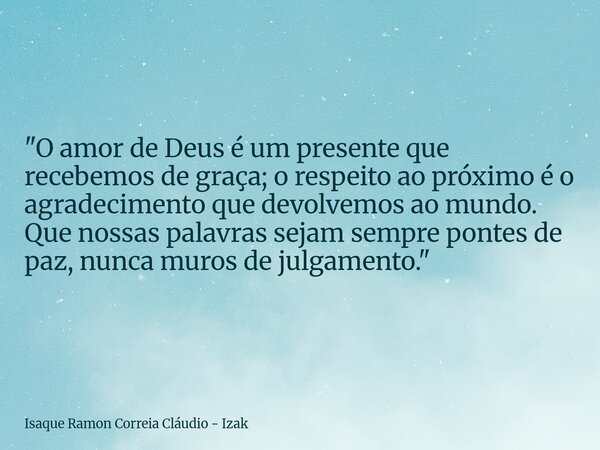 "O amor de Deus é um presente que recebemos de graça; o respeito ao próximo é o agradecimento que devolvemos ao mundo. Que nossas palavras sejam sempre pon... Frase de Isaque Ramon Correia Cláudio - Izak.
