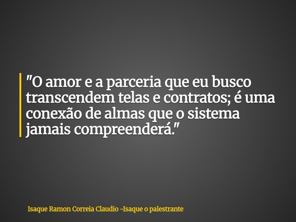"O amor e a parceria que eu busco transcendem telas e contratos; é uma conexão de almas que o sistema jamais compreenderá."... Frase de Isaque Ramon Correia Claudio -Isaque o palestrante.