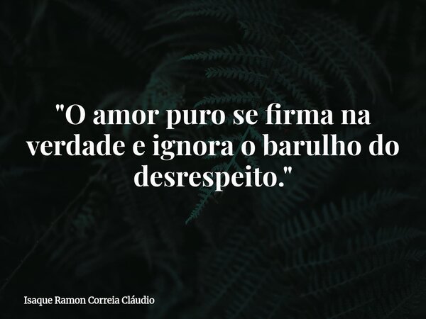 "O amor puro se firma na verdade e ignora o barulho do desrespeito."... Frase de Isaque Ramon Correia Cláudio.