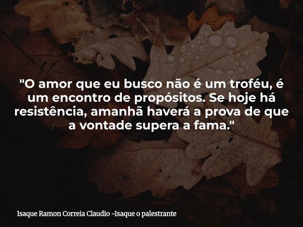 "O amor que eu busco não é um troféu, é um encontro de propósitos. Se hoje há resistência, amanhã haverá a prova de que a vontade supera a fama."... Frase de Isaque Ramon Correia Claudio -Isaque o palestrante.