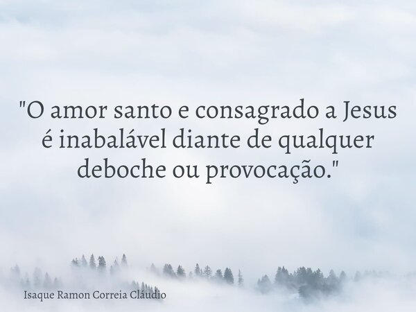 "O amor santo e consagrado a Jesus é inabalável diante de qualquer deboche ou provocação."... Frase de Isaque Ramon Correia Cláudio.