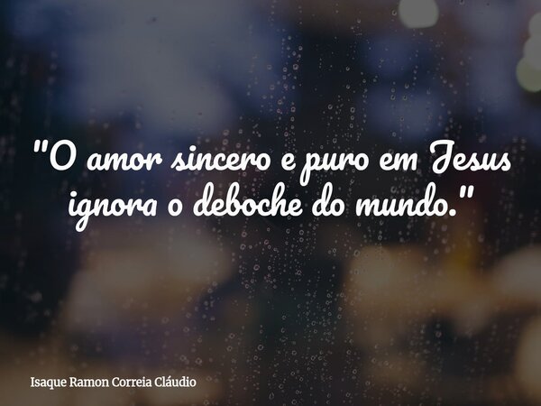 "O amor sincero e puro em Jesus ignora o deboche do mundo."... Frase de Isaque Ramon Correia Cláudio.