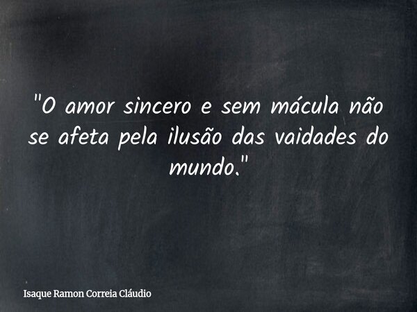 "O amor sincero e sem mácula não se afeta pela ilusão das vaidades do mundo."... Frase de Isaque Ramon Correia Cláudio.