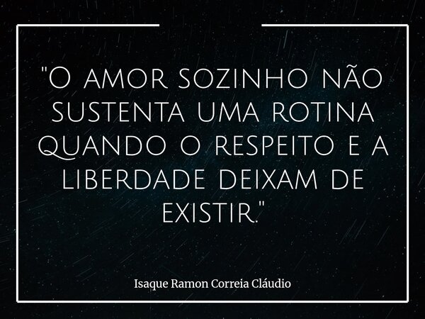 "O amor sozinho não sustenta uma rotina quando o respeito e a liberdade deixam de existir."... Frase de Isaque Ramon Correia Cláudio.