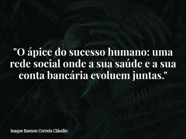 "O ápice do sucesso humano: uma rede social onde a sua saúde e a sua conta bancária evoluem juntas."... Frase de Isaque Ramon Correia Cláudio.