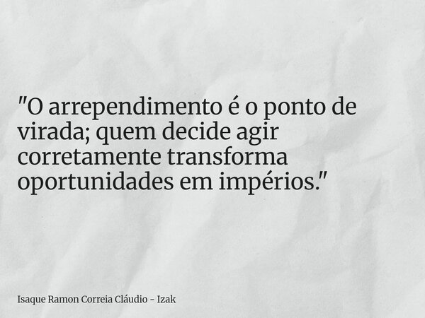 "O arrependimento é o ponto de virada; quem decide agir corretamente transforma oportunidades em impérios."... Frase de Isaque Ramon Correia Cláudio - Izak.