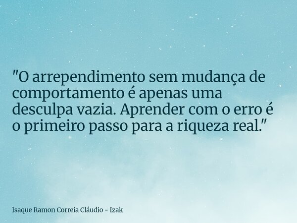 "O arrependimento sem mudança de comportamento é apenas uma desculpa vazia. Aprender com o erro é o primeiro passo para a riqueza real."... Frase de Isaque Ramon Correia Cláudio - Izak.