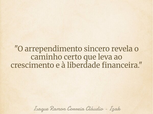 "O arrependimento sincero revela o caminho certo que leva ao crescimento e à liberdade financeira."... Frase de Isaque Ramon Correia Cláudio - Izak.