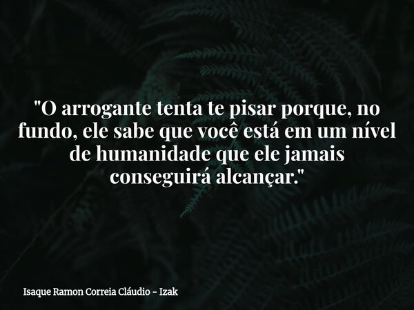 "O arrogante tenta te pisar porque, no fundo, ele sabe que você está em um nível de humanidade que ele jamais conseguirá alcançar."... Frase de Isaque Ramon Correia Cláudio - Izak.