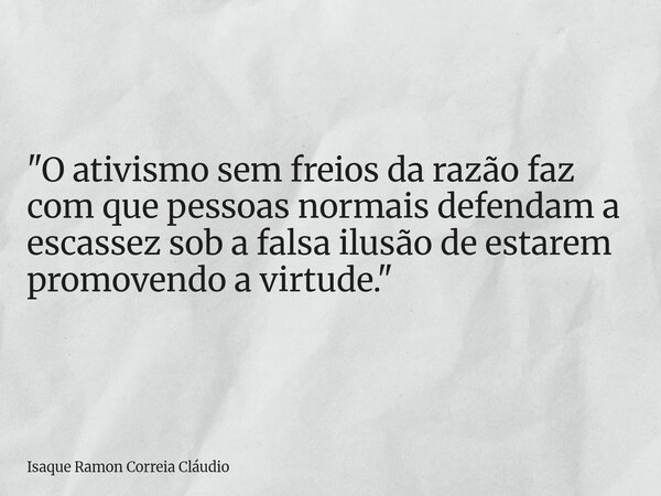 "O ativismo sem freios da razão faz com que pessoas normais defendam a escassez sob a falsa ilusão de estarem promovendo a virtude."... Frase de Isaque Ramon Correia Cláudio.