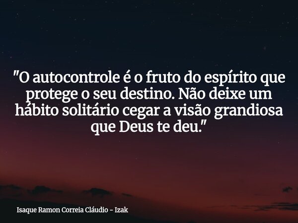 "O autocontrole é o fruto do espírito que protege o seu destino. Não deixe um hábito solitário cegar a visão grandiosa que Deus te deu."... Frase de Isaque Ramon Correia Cláudio - Izak.
