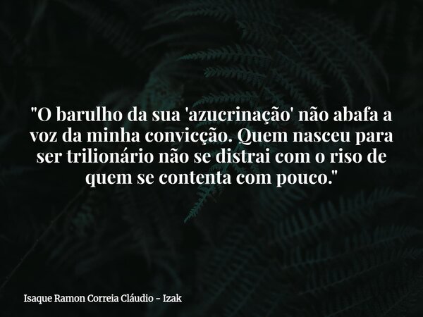 "O barulho da sua 'azucrinação' não abafa a voz da minha convicção. Quem nasceu para ser trilionário não se distrai com o riso de quem se contenta com pouc... Frase de Isaque Ramon Correia Cláudio - Izak.