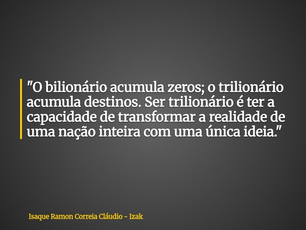 "O bilionário acumula zeros; o trilionário acumula destinos. Ser trilionário é ter a capacidade de transformar a realidade de uma nação inteira com uma úni... Frase de Isaque Ramon Correia Cláudio - Izak.