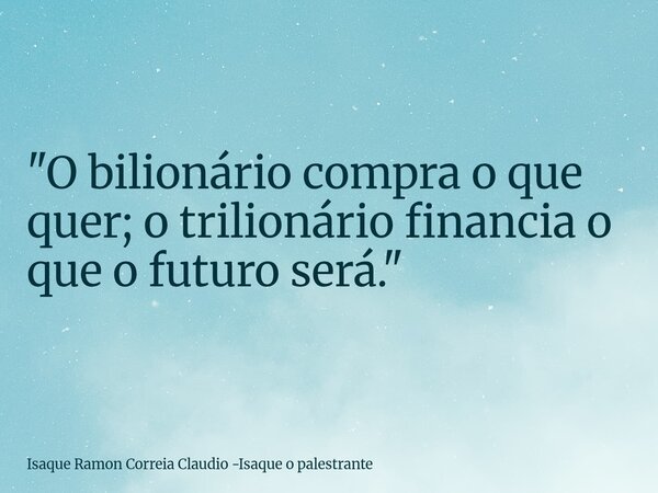 "O bilionário compra o que quer; o trilionário financia o que o futuro será."... Frase de Isaque Ramon Correia Claudio -Isaque o palestrante.