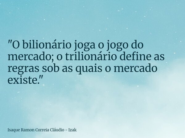 "O bilionário joga o jogo do mercado; o trilionário define as regras sob as quais o mercado existe."... Frase de Isaque Ramon Correia Cláudio - Izak.