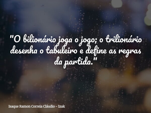 "O bilionário joga o jogo; o trilionário desenha o tabuleiro e define as regras da partida."... Frase de Isaque Ramon Correia Cláudio - Izak.
