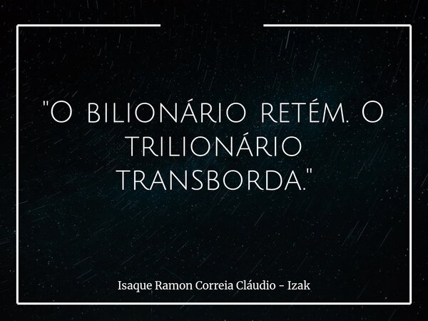 "O bilionário retém. O trilionário transborda."... Frase de Isaque Ramon Correia Cláudio - Izak.