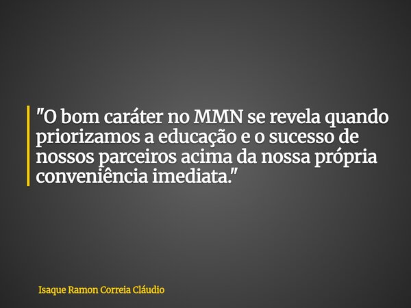 "O bom caráter no MMN se revela quando priorizamos a educação e o sucesso de nossos parceiros acima da nossa própria conveniência imediata."... Frase de Isaque Ramon Correia Cláudio.
