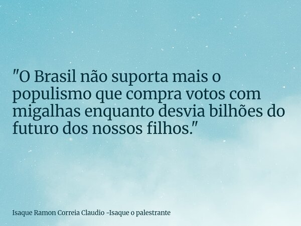 "O Brasil não suporta mais o populismo que compra votos com migalhas enquanto desvia bilhões do futuro dos nossos filhos."... Frase de Isaque Ramon Correia Claudio -Isaque o palestrante.