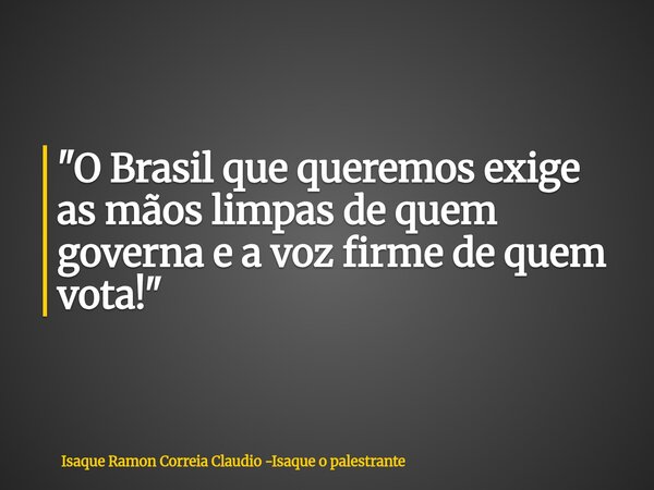 "O Brasil que queremos exige as mãos limpas de quem governa e a voz firme de quem vota!"... Frase de Isaque Ramon Correia Claudio -Isaque o palestrante.