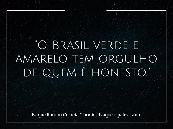 "O Brasil verde e amarelo tem orgulho de quem é honesto."... Frase de Isaque Ramon Correia Claudio -Isaque o palestrante.