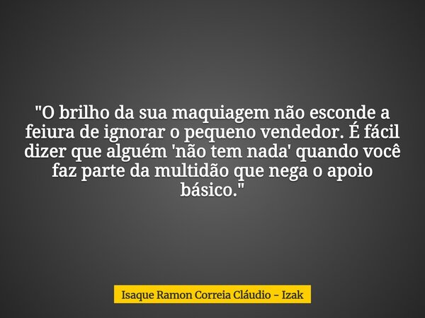 "O brilho da sua maquiagem não esconde a feiura de ignorar o pequeno vendedor. É fácil dizer que alguém 'não tem nada' quando você faz parte da multidão qu... Frase de Isaque Ramon Correia Cláudio - Izak.
