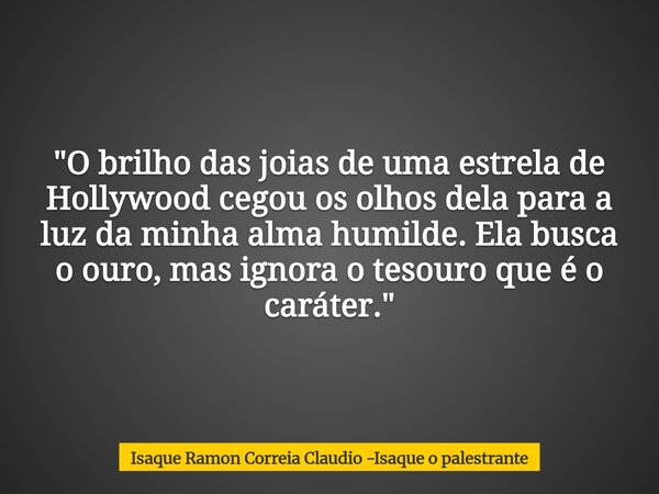 "O brilho das joias de uma estrela de Hollywood cegou os olhos dela para a luz da minha alma humilde. Ela busca o ouro, mas ignora o tesouro que é o caráte... Frase de Isaque Ramon Correia Claudio -Isaque o palestrante.