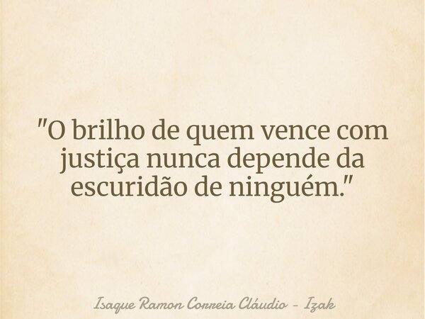 "O brilho de quem vence com justiça nunca depende da escuridão de ninguém."... Frase de Isaque Ramon Correia Cláudio - Izak.