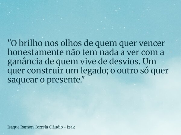"O brilho nos olhos de quem quer vencer honestamente não tem nada a ver com a ganância de quem vive de desvios. Um quer construir um legado; o outro só que... Frase de Isaque Ramon Correia Cláudio - Izak.